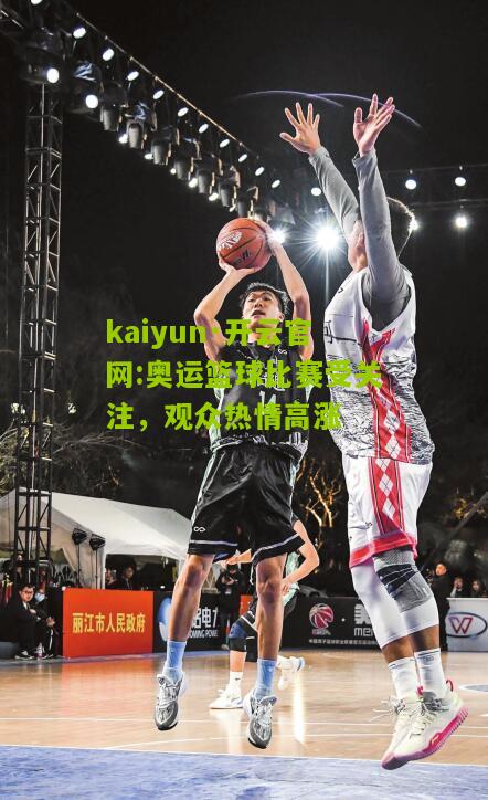 kaiyun·开云官网:奥运篮球比赛受关注，观众热情高涨