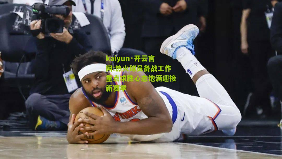 kaiyun·开云官网:热火球员备战工作重点求胜心态饱满迎接新赛季