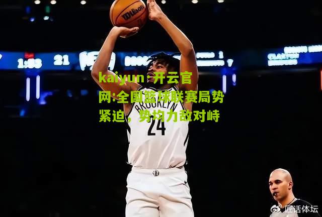 kaiyun·开云官网:全国篮球联赛局势紧迫，势均力敌对峙