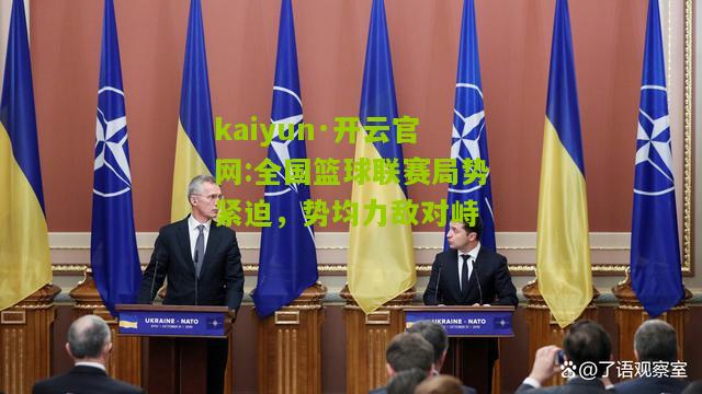 kaiyun·开云官网:全国篮球联赛局势紧迫，势均力敌对峙