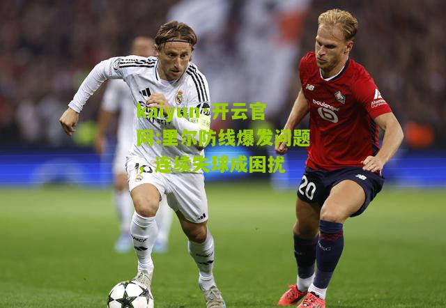 kaiyun·开云官网:里尔防线爆发问题，连续失球成困扰