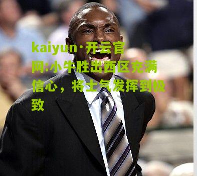 kaiyun·开云官网:小牛胜出西区充满信心，将士气发挥到极致