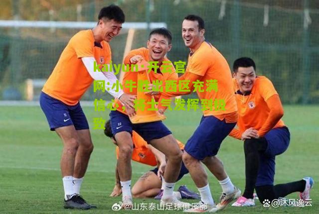 kaiyun·开云官网:小牛胜出西区充满信心，将士气发挥到极致