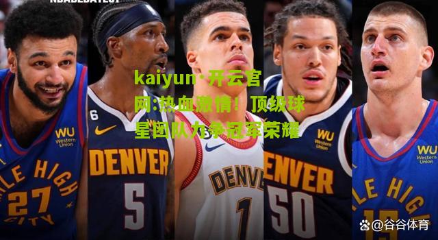 kaiyun·开云官网:热血激情！顶级球星团队力争冠军荣耀