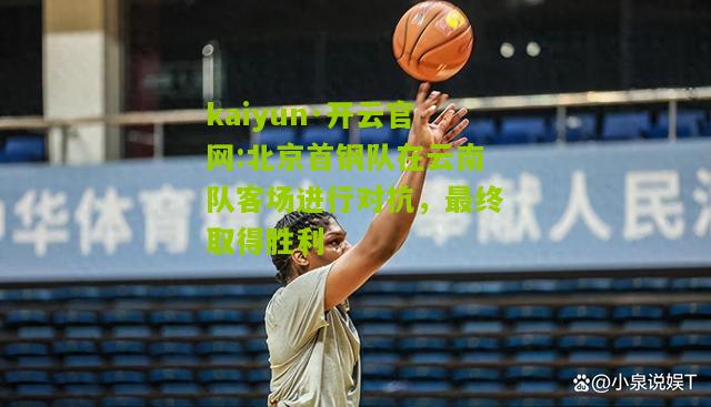 kaiyun·开云官网:北京首钢队在云南队客场进行对抗，最终取得胜利