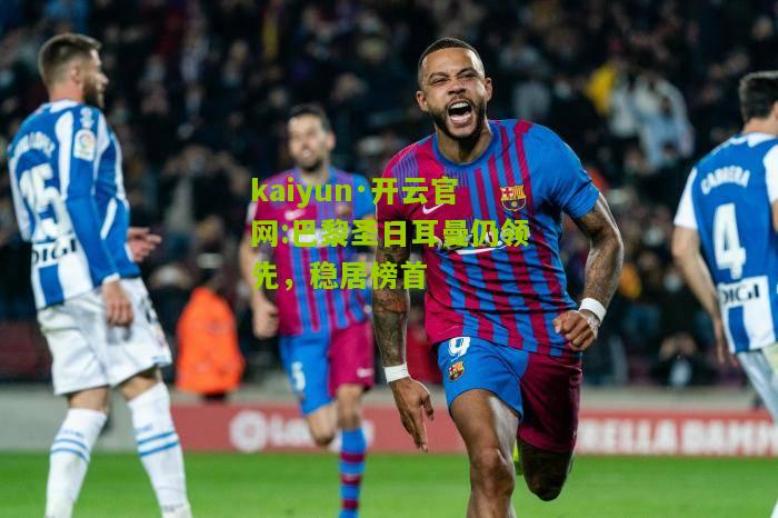 kaiyun·开云官网:巴黎圣日耳曼仍领先，稳居榜首