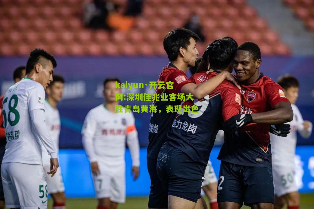 kaiyun·开云官网:深圳佳兆业客场大胜青岛黄海，表现出色