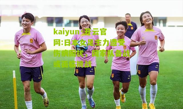 kaiyun·开云官网:日本女足主力遭受伤病困扰，国家队备战或面临挑战