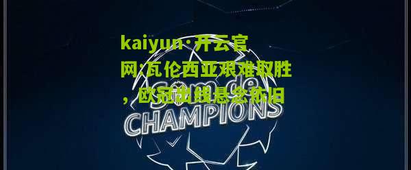 kaiyun·开云官网:瓦伦西亚艰难取胜，欧冠出线悬念依旧