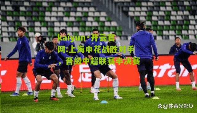 kaiyun·开云官网:上海申花战胜对手，晋级中超联赛半决赛