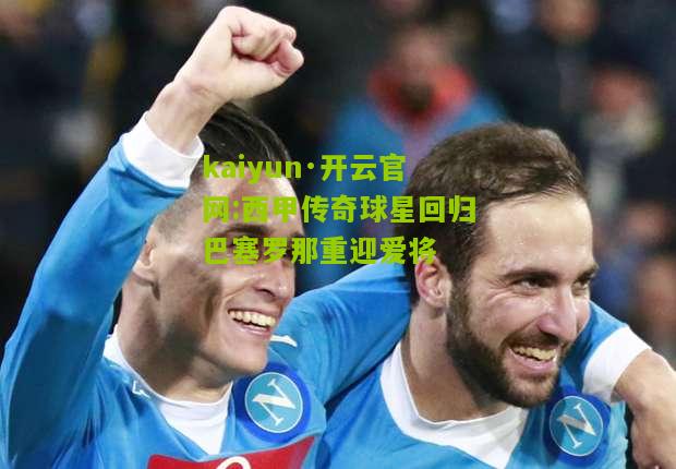 kaiyun·开云官网:西甲传奇球星回归巴塞罗那重迎爱将