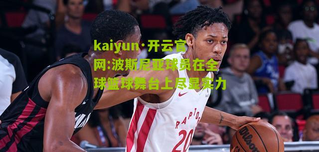 kaiyun·开云官网:波斯尼亚球员在全球篮球舞台上尽显实力