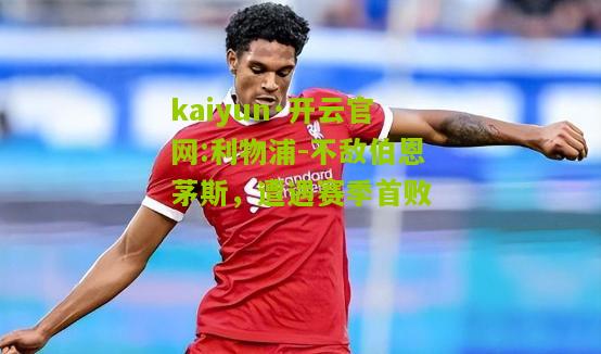 kaiyun·开云官网:利物浦-不敌伯恩茅斯，遭遇赛季首败