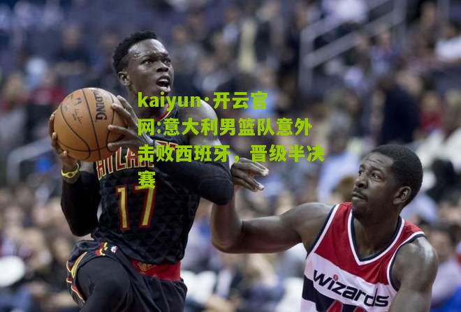 kaiyun·开云官网:意大利男篮队意外击败西班牙，晋级半决赛