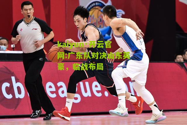 kaiyun·开云官网:广东队对决山东英豪，临战布局