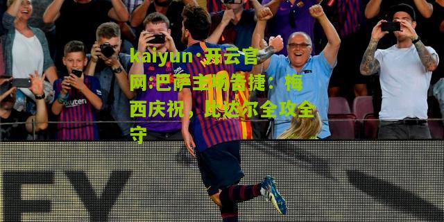 kaiyun·开云官网:巴萨主场告捷：梅西庆祝，比达尔全攻全守