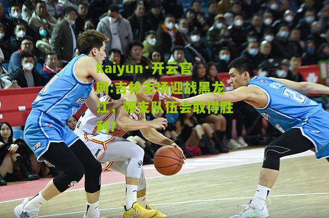 kaiyun·开云官网:吉林主场迎战黑龙江，哪支队伍会取得胜利？