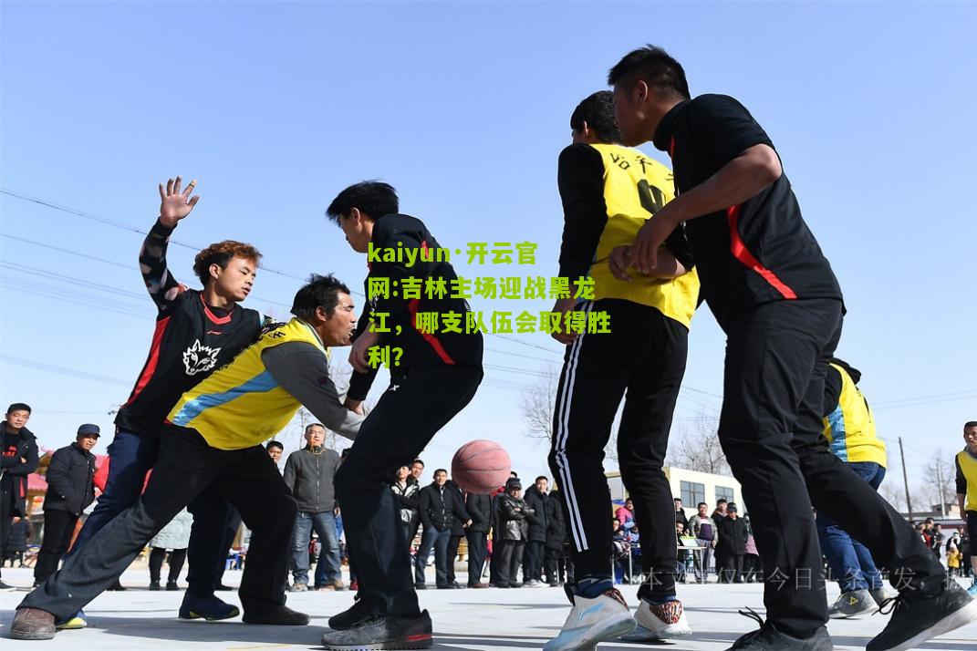 kaiyun·开云官网:吉林主场迎战黑龙江，哪支队伍会取得胜利？