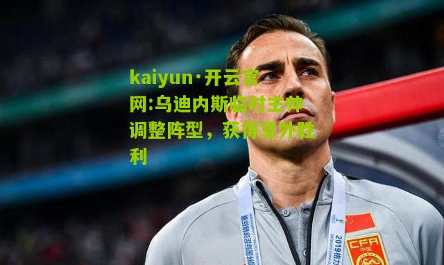 kaiyun·开云官网:乌迪内斯临时主帅调整阵型，获得意外胜利