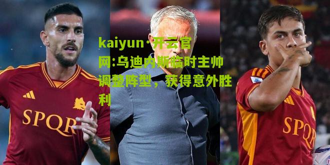 kaiyun·开云官网:乌迪内斯临时主帅调整阵型，获得意外胜利
