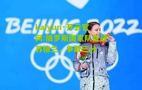 kaiyun·开云官网:俄罗斯国家队备战苏格兰，争取三分