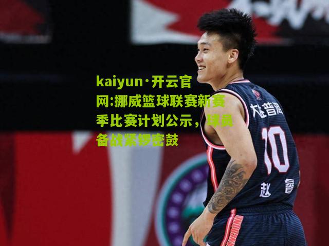 kaiyun·开云官网:挪威篮球联赛新赛季比赛计划公示，球员备战紧锣密鼓