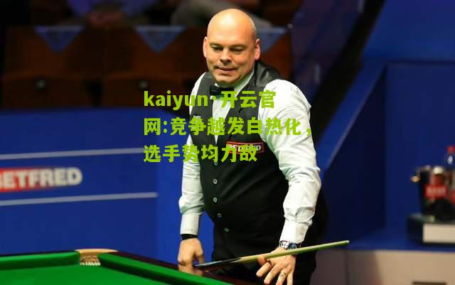 kaiyun·开云官网:竞争越发白热化，选手势均力敌