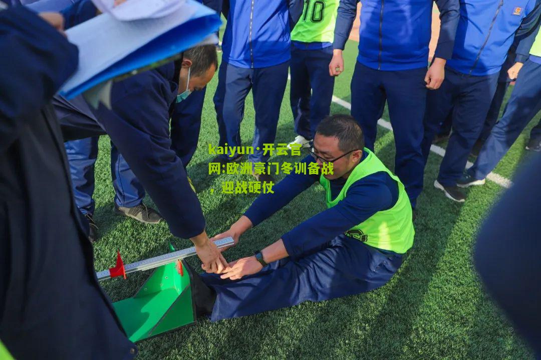 kaiyun·开云官网:欧洲豪门冬训备战，迎战硬仗