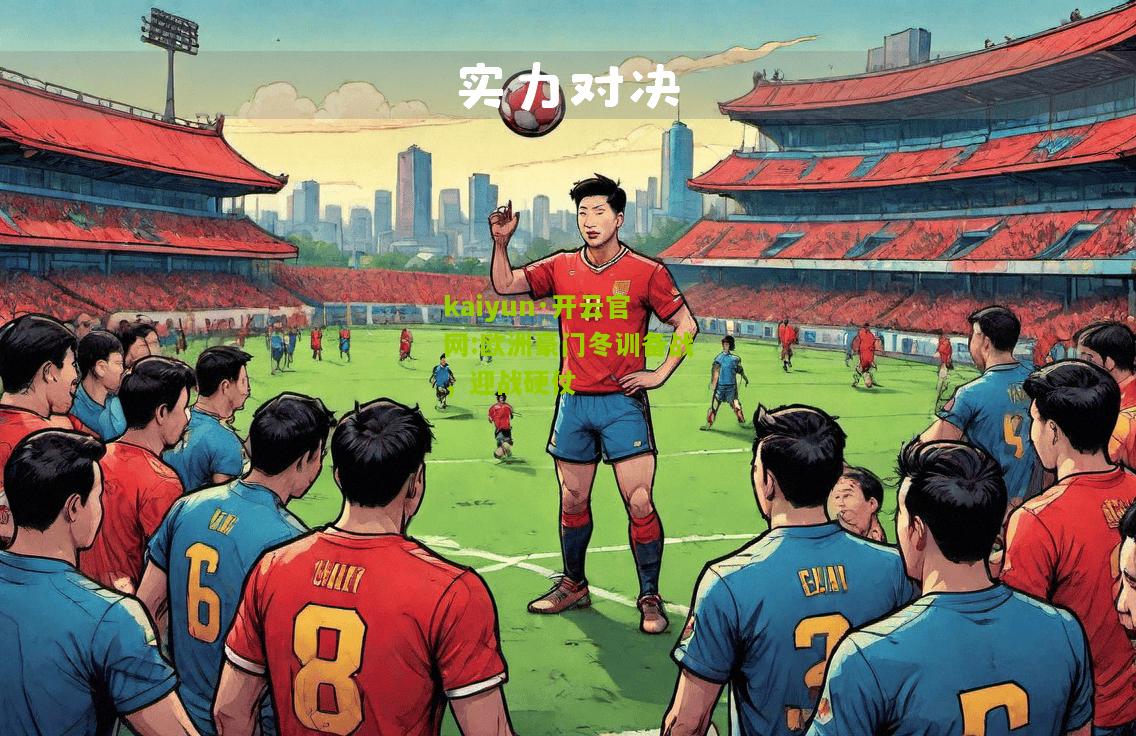 kaiyun·开云官网:欧洲豪门冬训备战，迎战硬仗