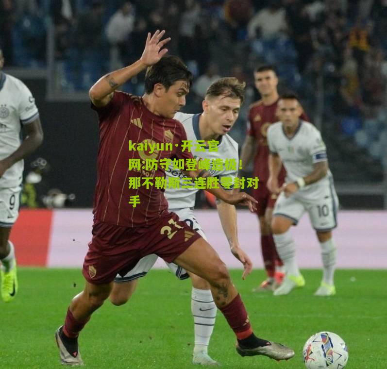 kaiyun·开云官网:防守如登峰造极！那不勒斯三连胜零封对手