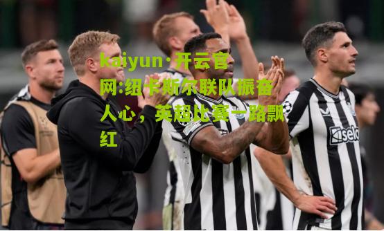 kaiyun·开云官网:纽卡斯尔联队振奋人心，英超比赛一路飘红