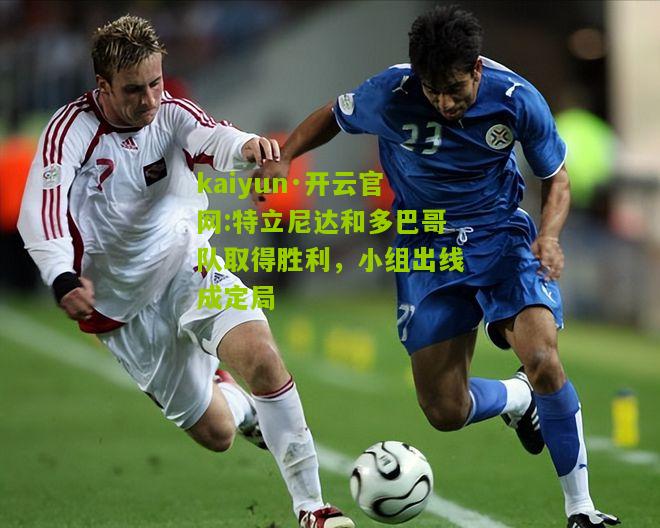 kaiyun·开云官网:特立尼达和多巴哥队取得胜利，小组出线成定局