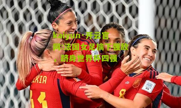 kaiyun·开云官网:法国女足擒下强敌，跻身世界杯四强