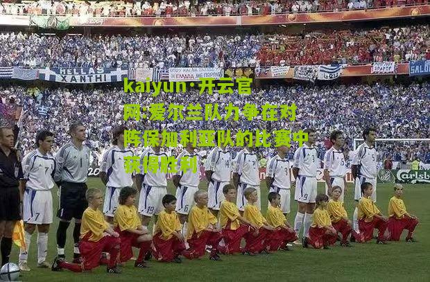 kaiyun·开云官网:爱尔兰队力争在对阵保加利亚队的比赛中获得胜利