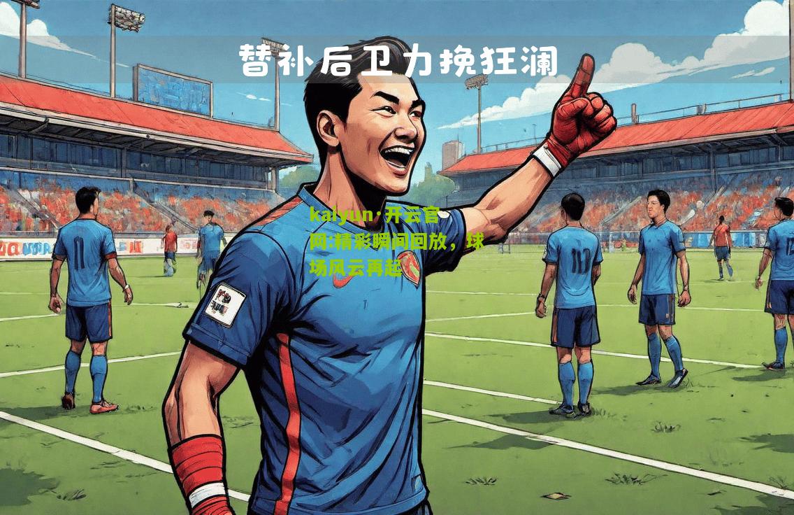 kaiyun·开云官网:精彩瞬间回放，球场风云再起