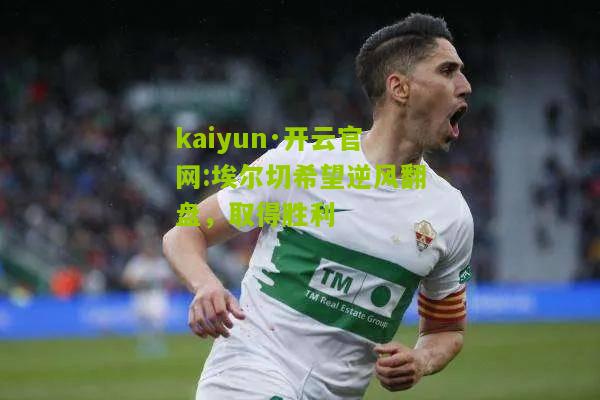 kaiyun·开云官网:埃尔切希望逆风翻盘，取得胜利