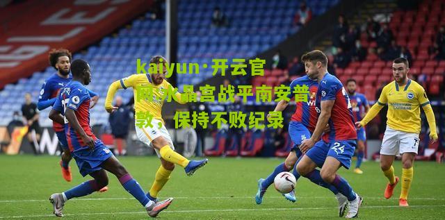 kaiyun·开云官网:水晶宫战平南安普敦，保持不败纪录