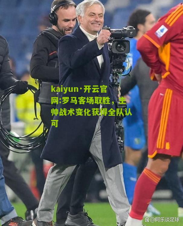 kaiyun·开云官网:罗马客场取胜，主帅战术变化获得全队认可