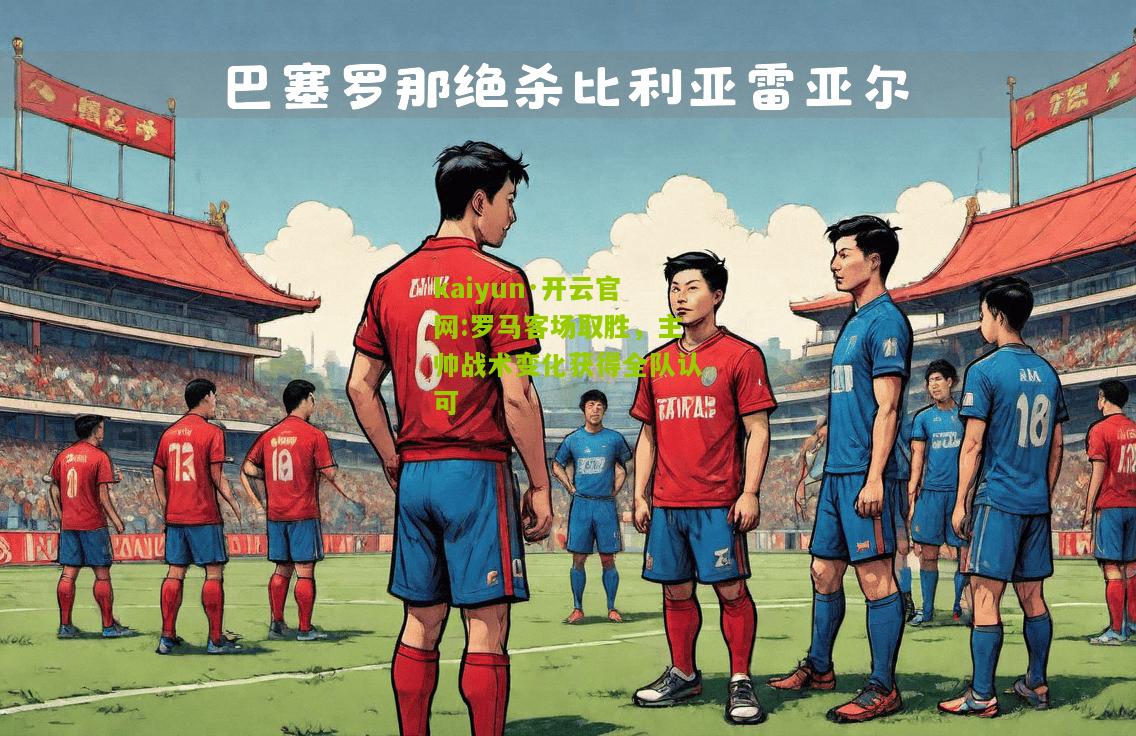 kaiyun·开云官网:罗马客场取胜，主帅战术变化获得全队认可