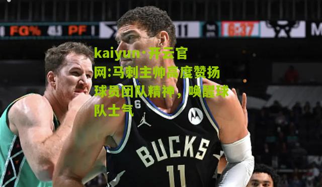 kaiyun·开云官网:马刺主帅高度赞扬球员团队精神，唤醒球队士气