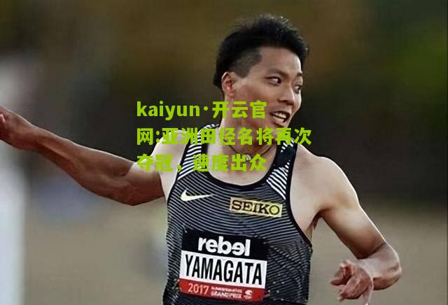 kaiyun·开云官网:亚洲田径名将再次夺冠，速度出众