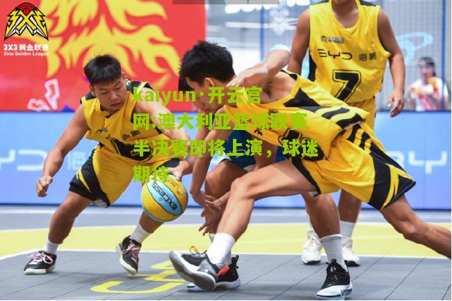 kaiyun·开云官网:澳大利亚篮球联赛半决赛即将上演，球迷期待
