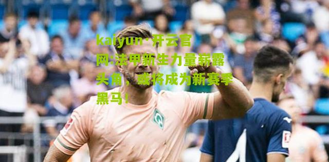 kaiyun·开云官网:法甲新生力量崭露头角，或将成为新赛季黑马！
