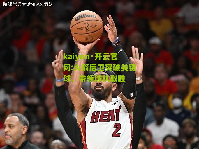 kaiyun·开云官网:火箭后卫突破关键球，带领球队取胜