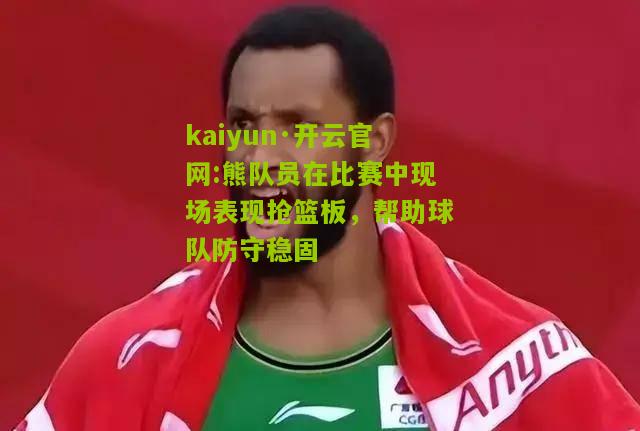 kaiyun·开云官网:熊队员在比赛中现场表现抢篮板，帮助球队防守稳固