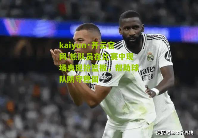 kaiyun·开云官网:熊队员在比赛中现场表现抢篮板，帮助球队防守稳固