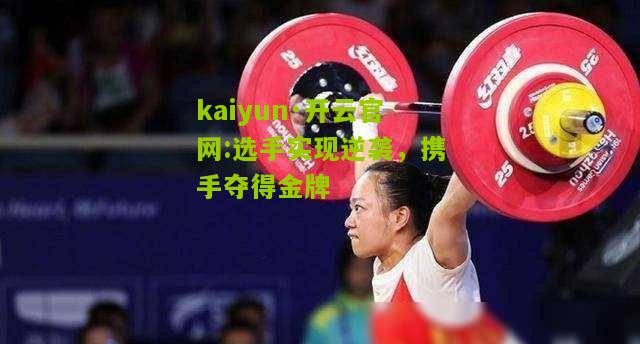 kaiyun·开云官网:选手实现逆袭，携手夺得金牌