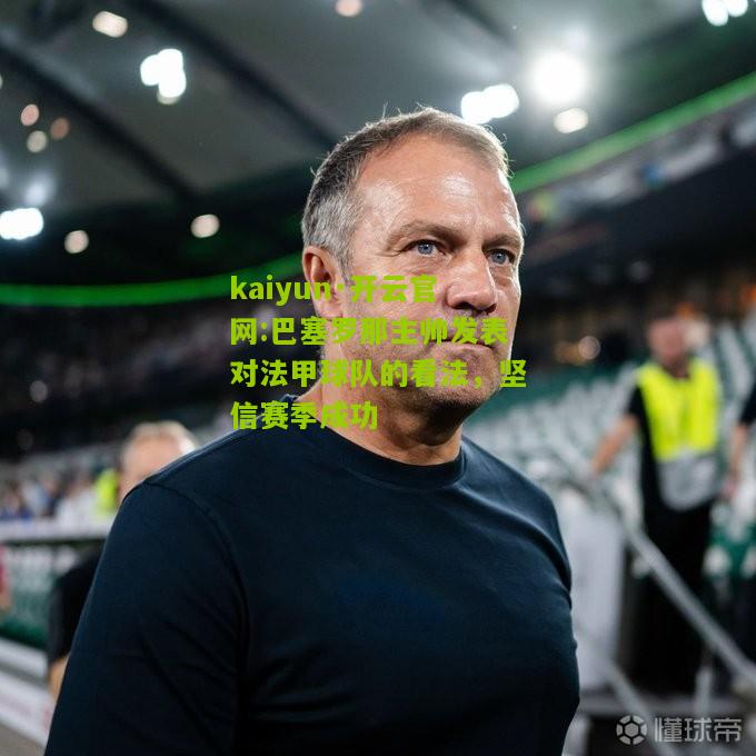 kaiyun·开云官网:巴塞罗那主帅发表对法甲球队的看法，坚信赛季成功