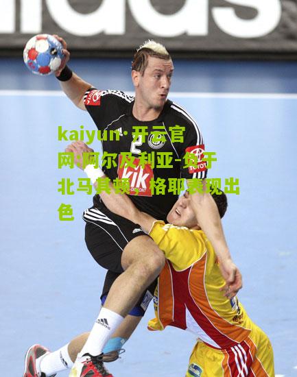 kaiyun·开云官网:阿尔及利亚-负于北马其顿，格耶表现出色