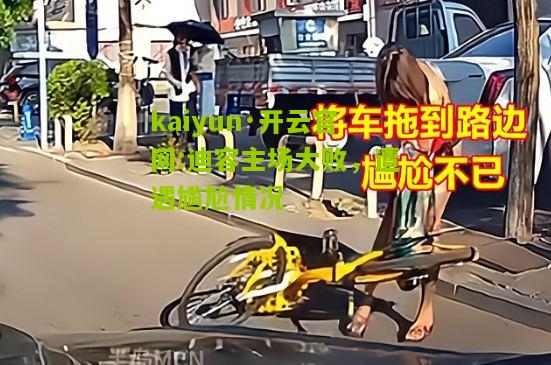 kaiyun·开云官网:迪容主场大败，遭遇尴尬情况